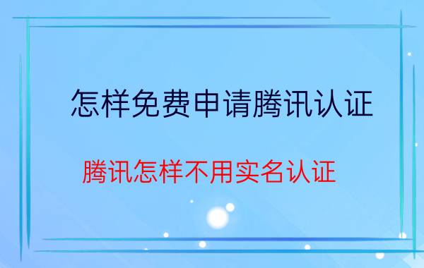 怎样免费申请腾讯认证 腾讯怎样不用实名认证？